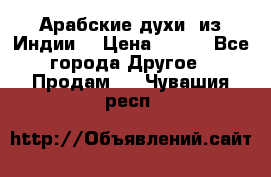 Арабские духи (из Индии) › Цена ­ 250 - Все города Другое » Продам   . Чувашия респ.